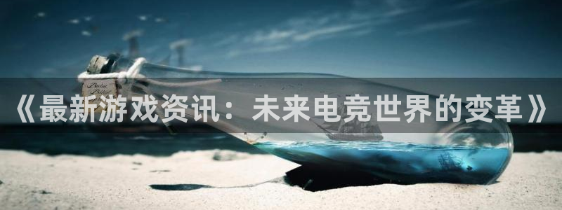 杜邦娱乐平台登录线路：《最新游戏资讯：未来电竞世界的变革》