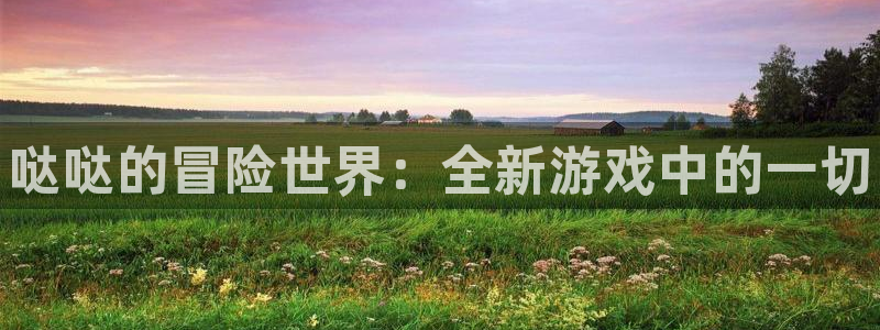 杜邦娱乐平台官网客服电话：哒哒的冒险世界：全新游戏中的一切