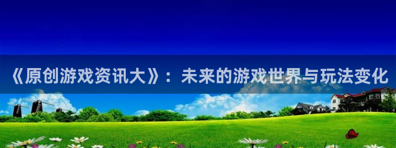 杜邦娱乐注册登录：《原创游戏资讯大》：未来的游戏世界与玩法变