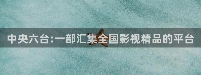 五星体育免费观看：中央六台:一部汇集全国影视精品的平台