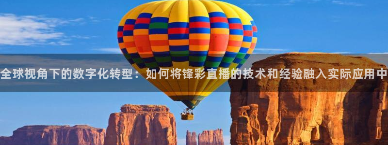 五星体育 f1解说：全球视角下的数字化转型：如何将锋彩直播的技术和经验融入实际应用中
