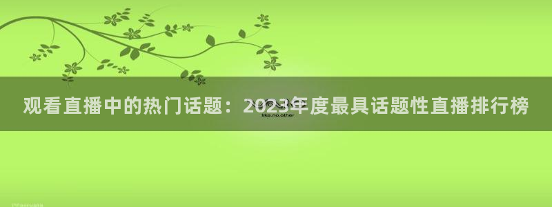 五星体育在线观看高清直播：观看直播中的热门话题：2023年度最具话题性直播排行榜