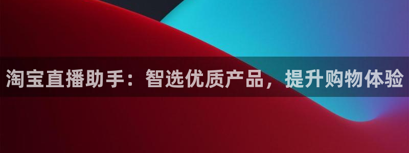 五星体育张捷：淘宝直播助手：智选优质产品，提升购物体验